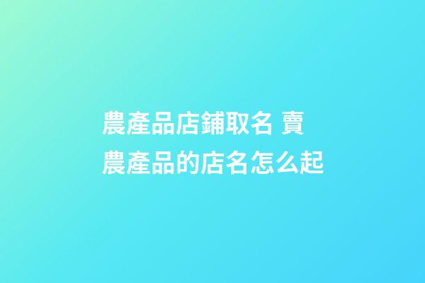 農產品店鋪取名 賣農產品的店名怎么起-第1張-店鋪起名-玄機派
